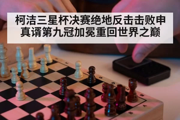 柯洁三星杯决赛绝地反击击败申真谞第九冠加冕重回世界之巅