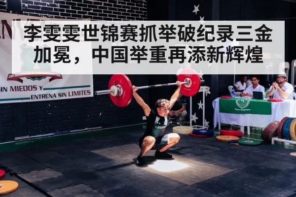 李雯雯世锦赛抓举破纪录三金加冕，中国举重再添新辉煌