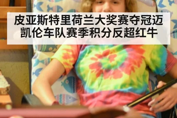 皮亚斯特里荷兰大奖赛夺冠迈凯伦车队赛季积分反超红牛