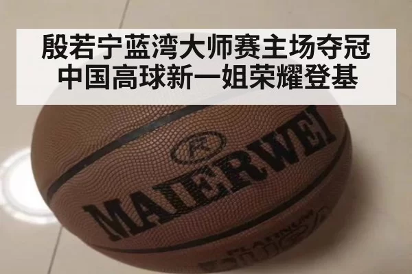 殷若宁蓝湾大师赛主场夺冠中国高球新一姐荣耀登基