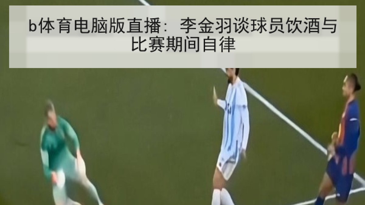 b体育电脑版直播: 李金羽谈球员饮酒与比赛期间自律